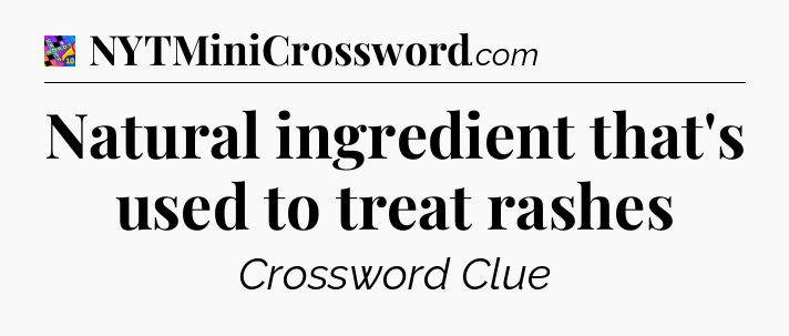 Natural ingredient that's used to treat rashes Crossword Clue