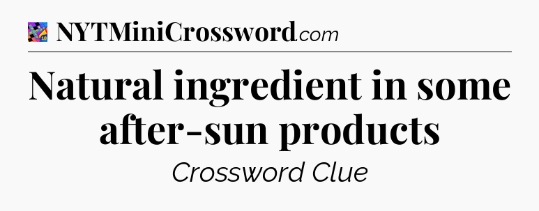 Natural ingredient in some after-sun products Crossword Clue