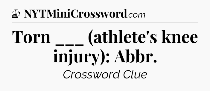 Torn ___ (athlete's knee injury): Abbr - Daily Themed Classic Crossword