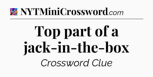 Top part of a jack-in-the-box Crossword Clue