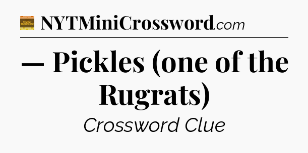 — Pickles (one of the Rugrats) - Eugene Sheffer Crossword