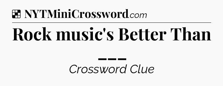 Solution: Rock music's Better Than ___ - NYT Crossword