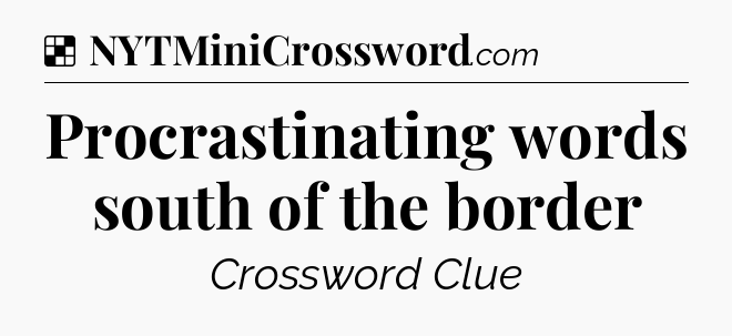 Solution: Procrastinating words south of the border - NYT Crossword