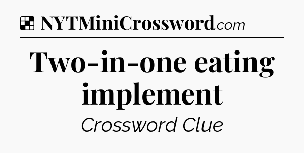 Solution: Two-in-one eating implement - NYT Crossword