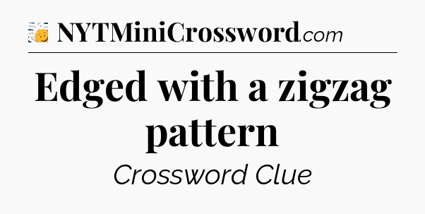 Edged with a zigzag pattern - 7 Little Words