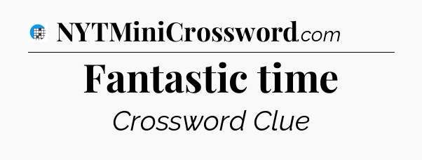 Fantastic time Crossword Clue