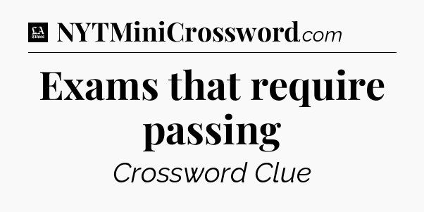 Exams that require passing - LA Times Crossword