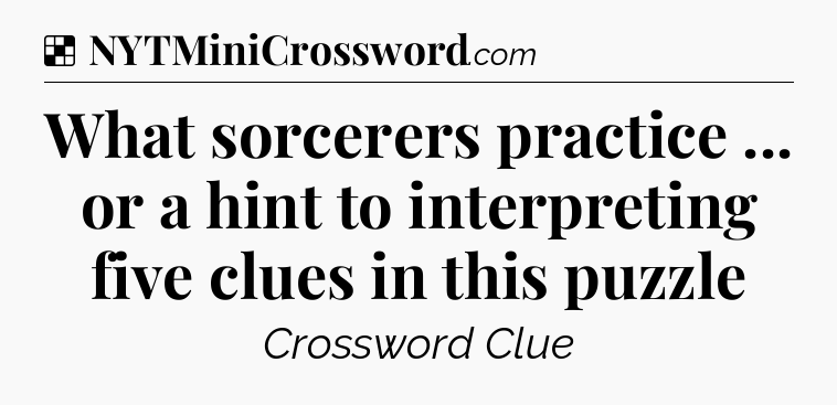 Solution: What sorcerers practice ... or a hint to interpreting five clues in this puzzle - NYT Crossword