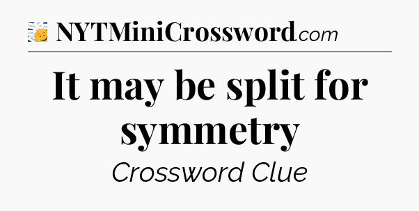 It may be split for symmetry - 7 Little Words