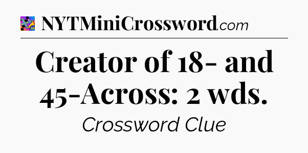 Creator of 18- and 45-Across: 2 wds Crossword Clue