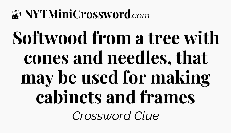 Softwood from a tree with cones and needles, that may be used for making cabinets and frames - Daily Themed Classic Crossword