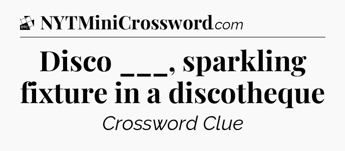 Disco ___, sparkling fixture in a discotheque - Daily Themed Classic Crossword