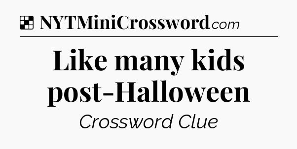 Solution: Like many kids post-Halloween - NYT Crossword