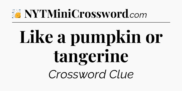 Like a pumpkin or tangerine - 7 Little Words