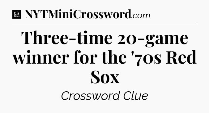 Three-time 20-game winner for the '70s Red Sox - LA Times Crossword