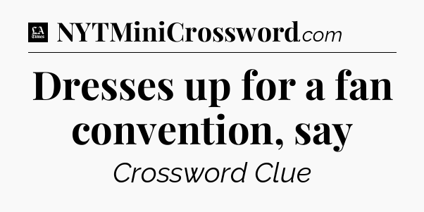 Dresses up for a fan convention, say - LA Times Crossword