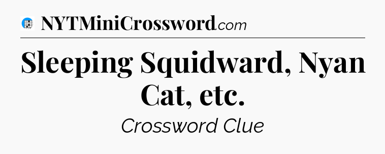 Sleeping Squidward, Nyan Cat, etc Crossword Clue