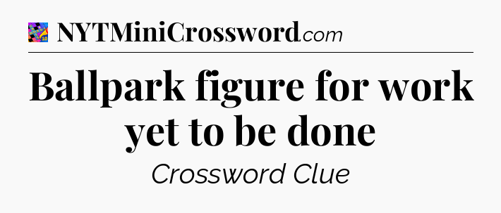 Ballpark figure for work yet to be done Crossword Clue
