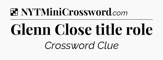 Solution: Glenn Close title role - NYT Crossword