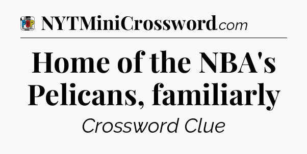 Home of the NBA's Pelicans, familiarly Crossword Clue