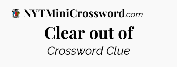 Clear out of Crossword Clue