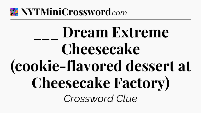___ Dream Extreme Cheesecake (cookie-flavored dessert at Cheesecake Factory) Crossword Clue