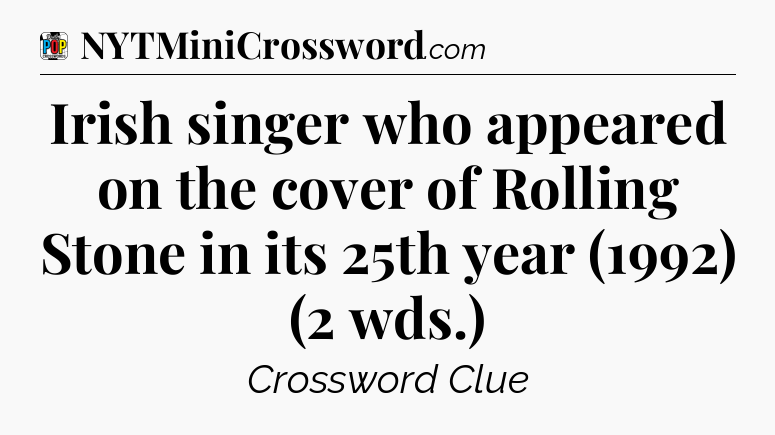Irish singer who appeared on the cover of Rolling Stone in its 25th year (1992) (2 wds.) Crossword Clue