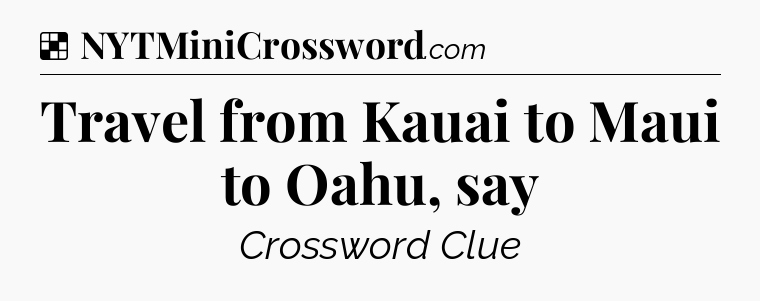 Solution: Travel from Kauai to Maui to Oahu, say - NYT Crossword