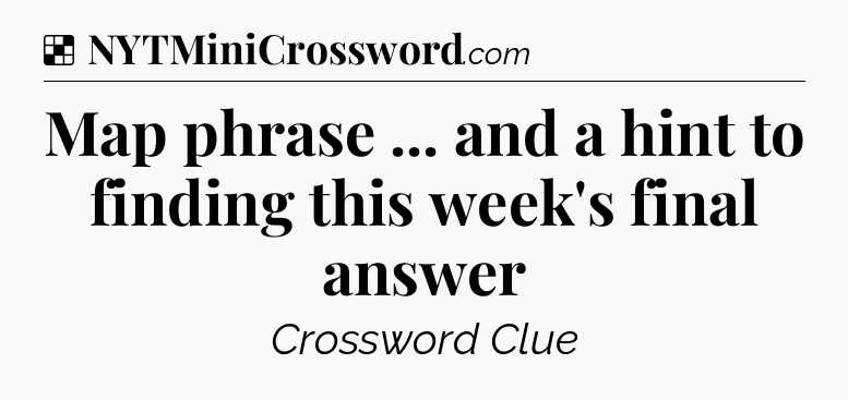Solution: Map phrase ... and a hint to finding this week's final answer - NYT Crossword