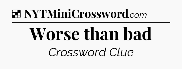 Solution: Worse than bad - NYT Crossword