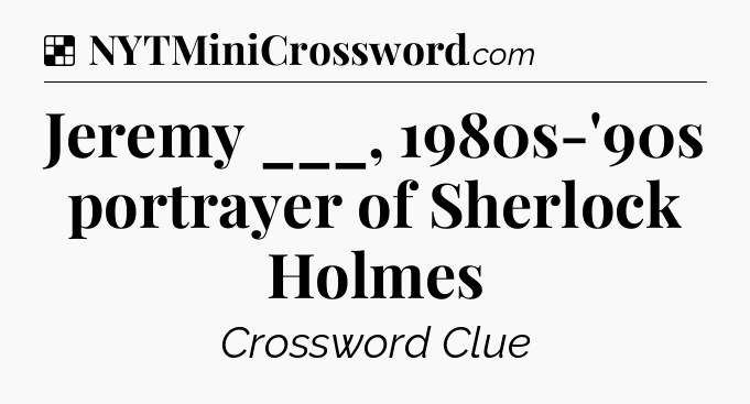 Solution: Jeremy ___, 1980s-'90s portrayer of Sherlock Holmes - NYT Crossword