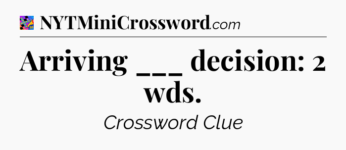 Arriving ___ decision: 2 wds Crossword Clue