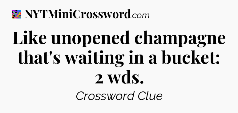 Like unopened champagne that's waiting in a bucket: 2 wds Crossword Clue