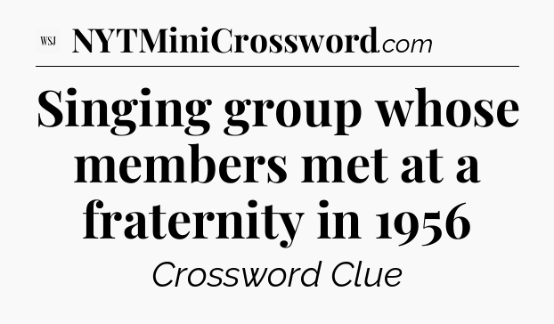 Singing group whose members met at a fraternity in 1956 - WSJ Crossword
