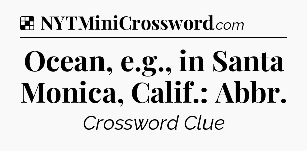 Solution: Ocean, e.g., in Santa Monica, Calif.: Abbr - NYT Crossword