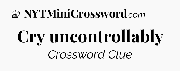 Cry uncontrollably - Daily Themed Classic Crossword