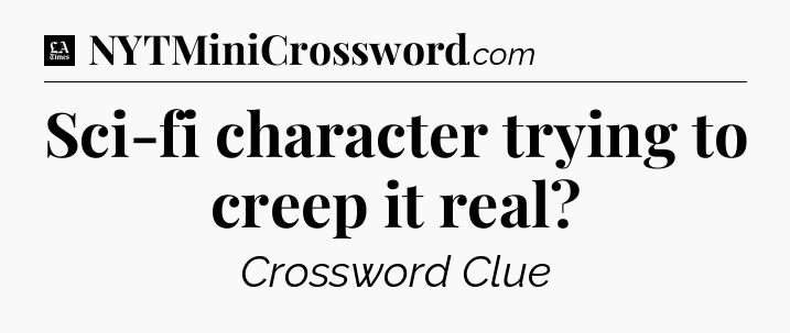 Sci-fi character trying to creep it real - LA Times Crossword