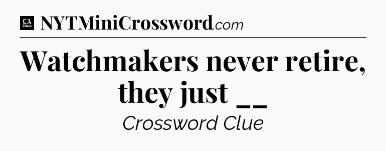 Watchmakers never retire, they just __ - LA Times Crossword