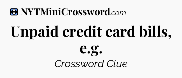 Solution: Unpaid credit card bills, e.g - NYT Mini Crossword