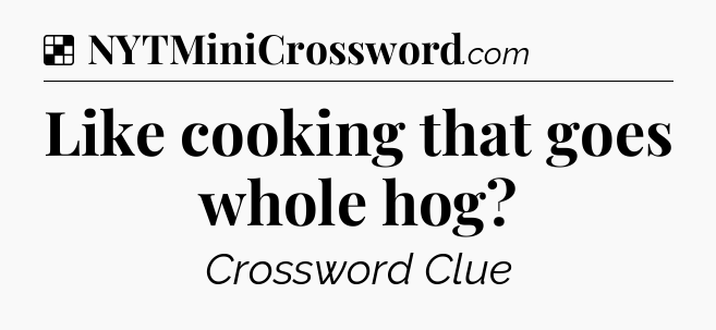 Solution: Like cooking that goes whole hog - NYT Crossword