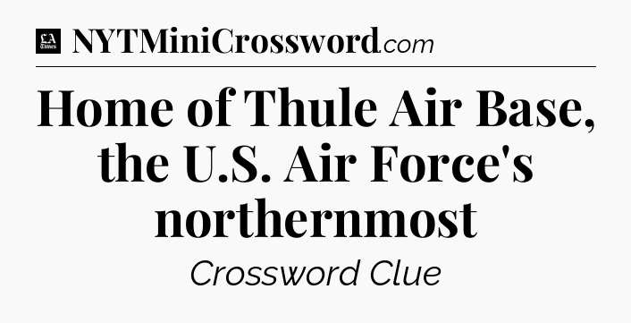 Home of Thule Air Base, the U.S. Air Force's northernmost - LA Times Crossword