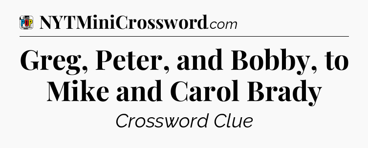 Greg, Peter, and Bobby, to Mike and Carol Brady Crossword Clue