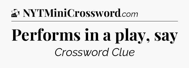 Performs in a play, say - Daily Themed Classic Crossword