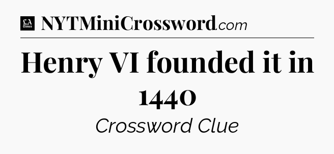 Henry VI founded it in 1440 - LA Times Crossword