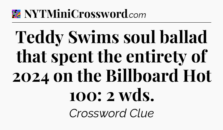 Teddy Swims soul ballad that spent the entirety of 2024 on the Billboard Hot 100: 2 wds Crossword Clue