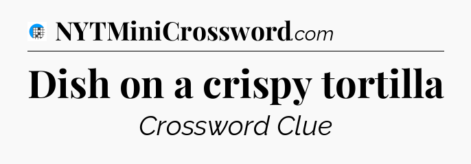 Dish on a crispy tortilla Crossword Clue
