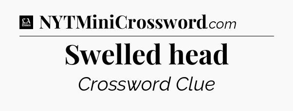 Swelled head - LA Times Crossword