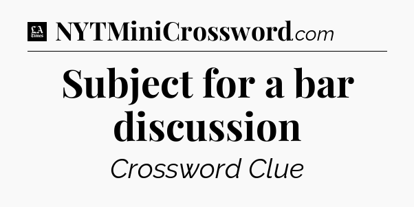 Subject for a bar discussion - LA Times Crossword