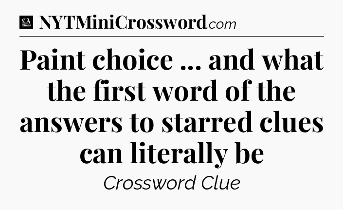 Paint choice ... and what the first word of the answers to starred clues can literally be - LA Times Crossword