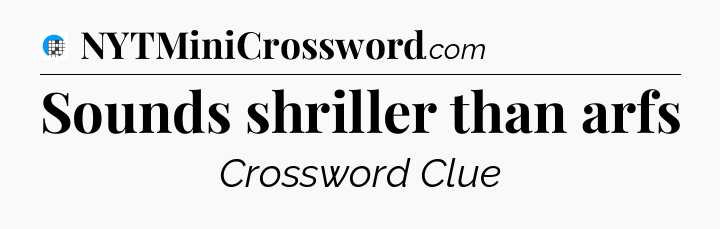 Sounds shriller than arfs Crossword Clue